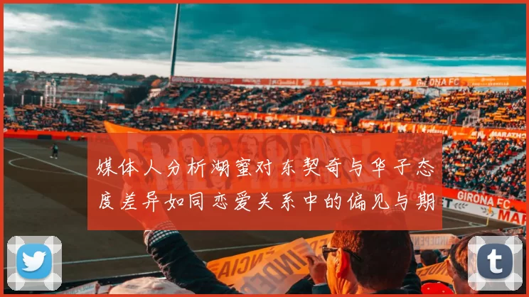 媒体人分析湖蜜对东契奇与华子态度差异如同恋爱关系中的偏见与期待