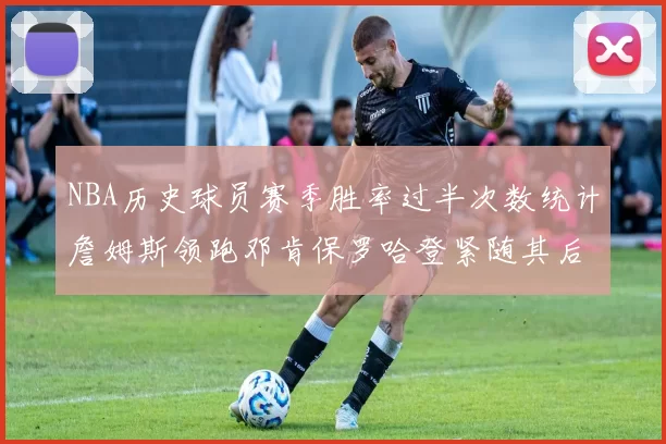 NBA历史球员赛季胜率过半次数统计詹姆斯领跑邓肯保罗哈登紧随其后