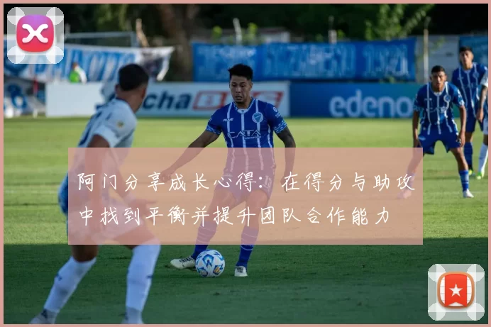 阿门分享成长心得：在得分与助攻中找到平衡并提升团队合作能力