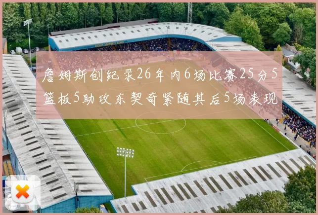 詹姆斯创纪录26年内6场比赛25分5篮板5助攻东契奇紧随其后5场表现出色