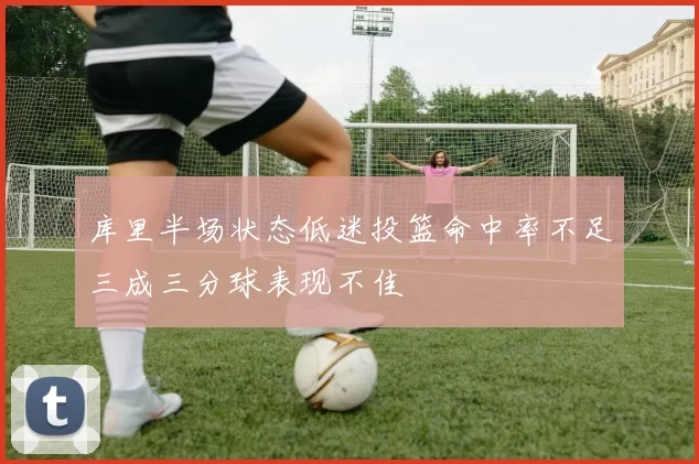 库里半场状态低迷投篮命中率不足三成三分球表现不佳
