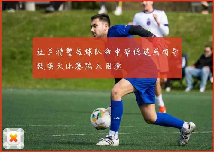 杜兰特警告球队命中率低迷或将导致明天比赛陷入困境