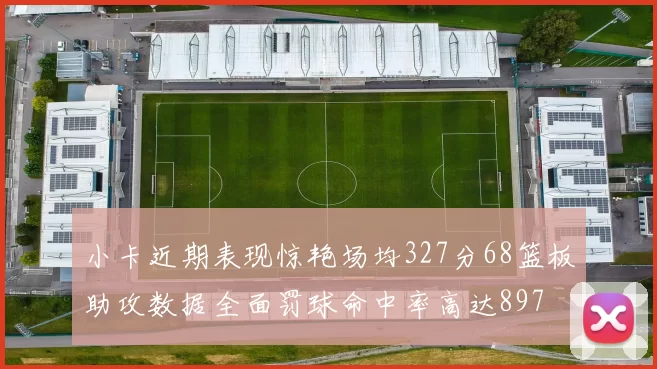 小卡近期表现惊艳场均327分68篮板助攻数据全面罚球命中率高达897
