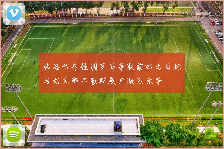 弗洛伦齐强调罗马争取前四名目标与尤文那不勒斯展开激烈竞争