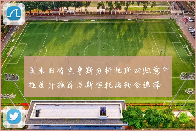 国米旧将克鲁斯分析帕斯回归意甲难度并推荐马斯坦托诺转会选择