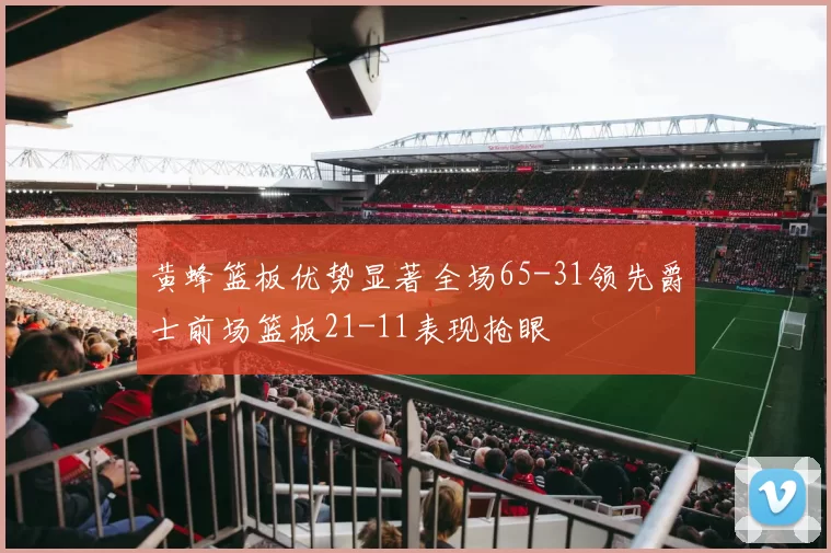 黄蜂篮板优势显著全场65-31领先爵士前场篮板21-11表现抢眼