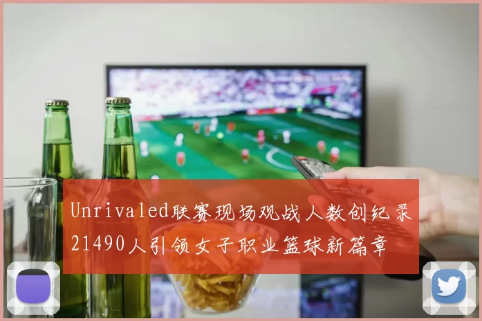 Unrivaled联赛现场观战人数创纪录21490人引领女子职业篮球新篇章