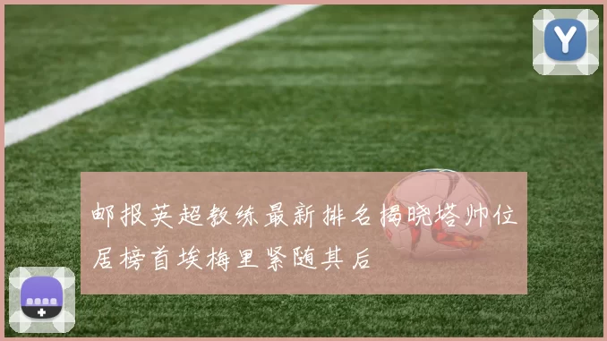 邮报英超教练最新排名揭晓塔帅位居榜首埃梅里紧随其后