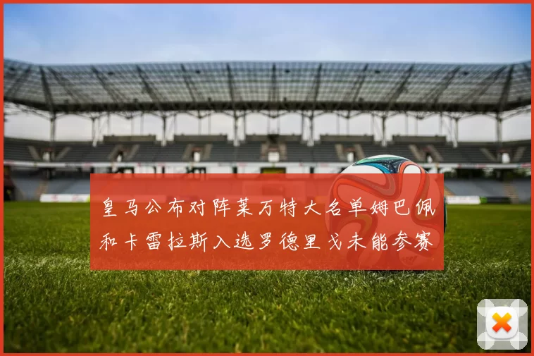皇马公布对阵莱万特大名单姆巴佩和卡雷拉斯入选罗德里戈未能参赛